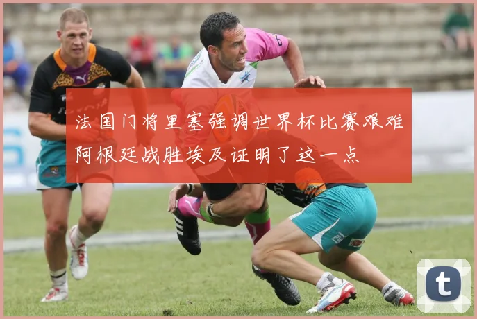 法国门将里塞强调世界杯比赛艰难阿根廷战胜埃及证明了这一点