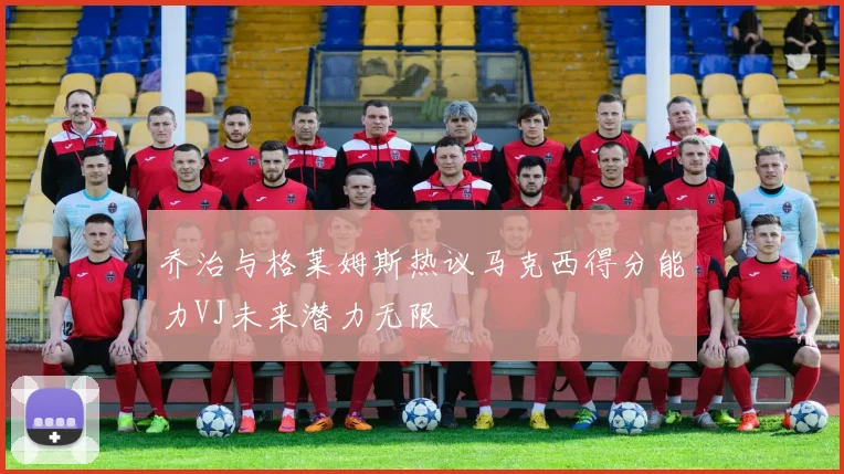 乔治与格莱姆斯热议马克西得分能力VJ未来潜力无限