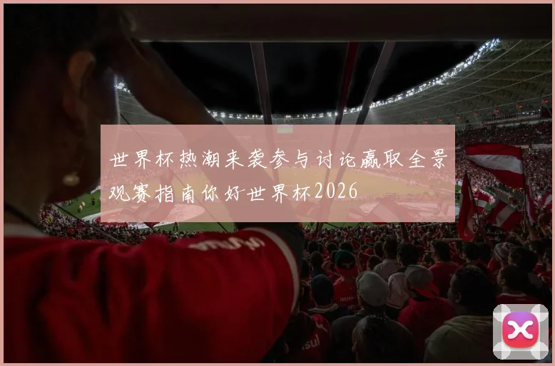 世界杯热潮来袭参与讨论赢取全景观赛指南你好世界杯2026