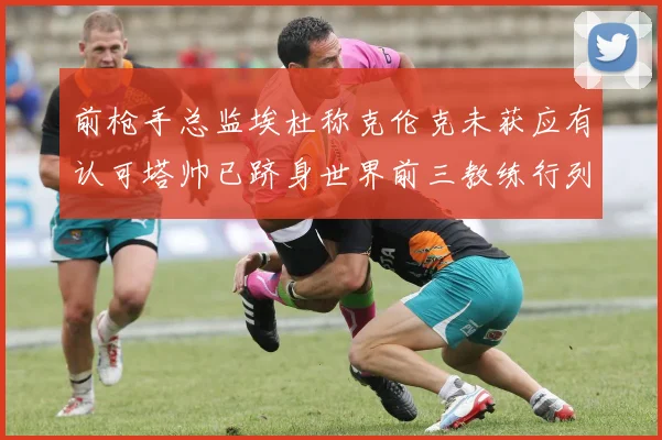 前枪手总监埃杜称克伦克未获应有认可塔帅已跻身世界前三教练行列