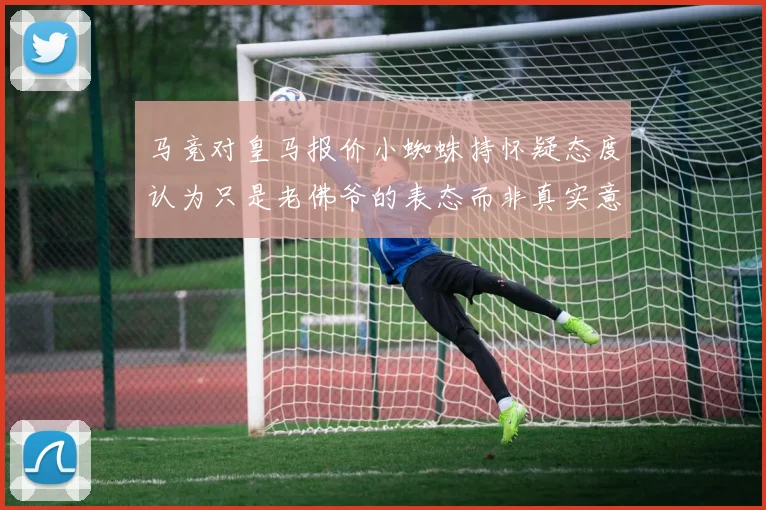 马竞对皇马报价小蜘蛛持怀疑态度认为只是老佛爷的表态而非真实意图