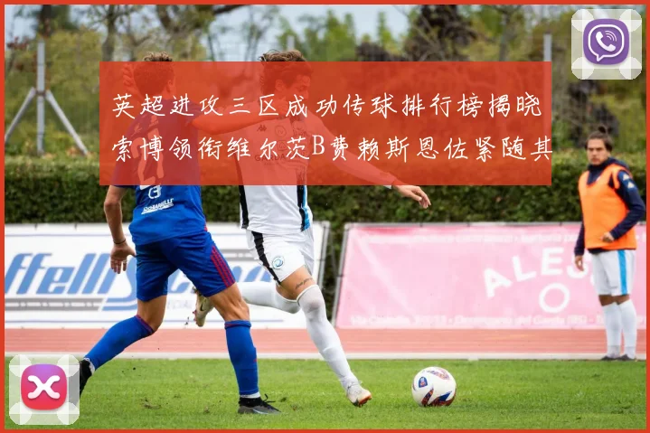 英超进攻三区成功传球排行榜揭晓索博领衔维尔茨B费赖斯恩佐紧随其后