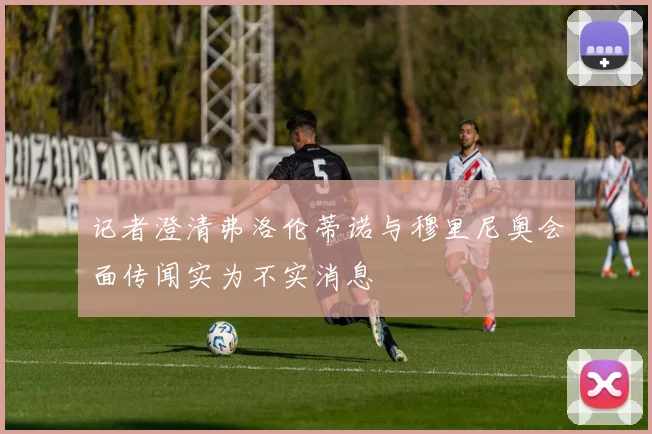 记者澄清弗洛伦蒂诺与穆里尼奥会面传闻实为不实消息