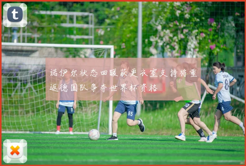 诺伊尔状态回暖获更衣室支持将重返德国队争夺世界杯资格