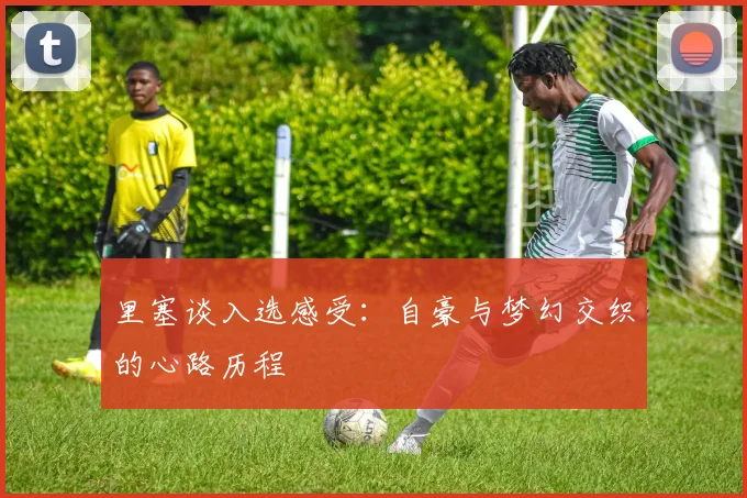 里塞谈入选感受：自豪与梦幻交织的心路历程