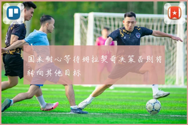 国米耐心等待姆拉契奇决策否则将转向其他目标