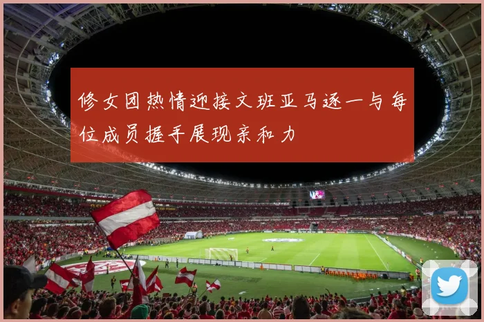 修女团热情迎接文班亚马逐一与每位成员握手展现亲和力
