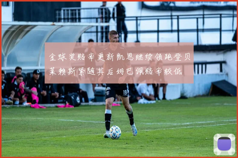 金球奖赔率更新凯恩继续领跑登贝莱赖斯紧随其后姆巴佩赔率较低