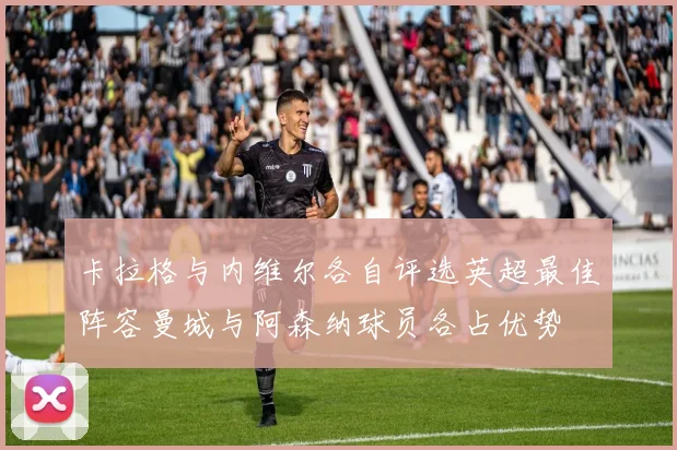 卡拉格与内维尔各自评选英超最佳阵容曼城与阿森纳球员各占优势