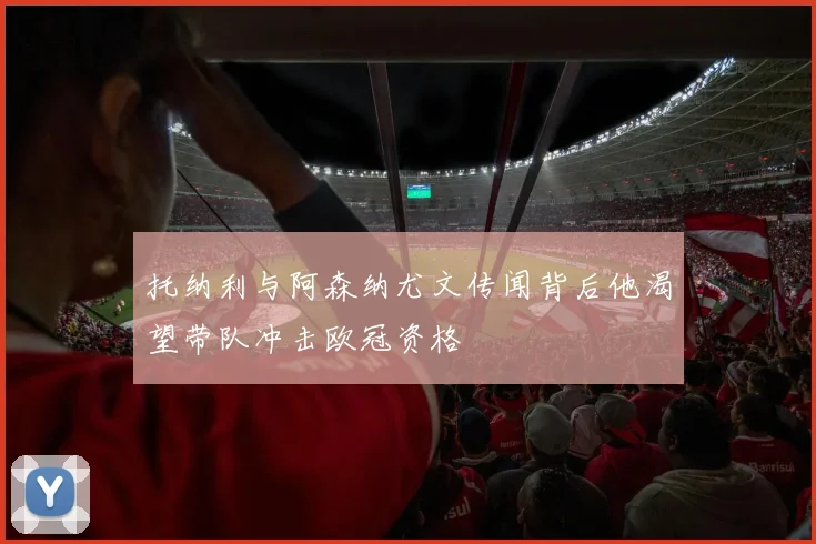 托纳利与阿森纳尤文传闻背后他渴望带队冲击欧冠资格