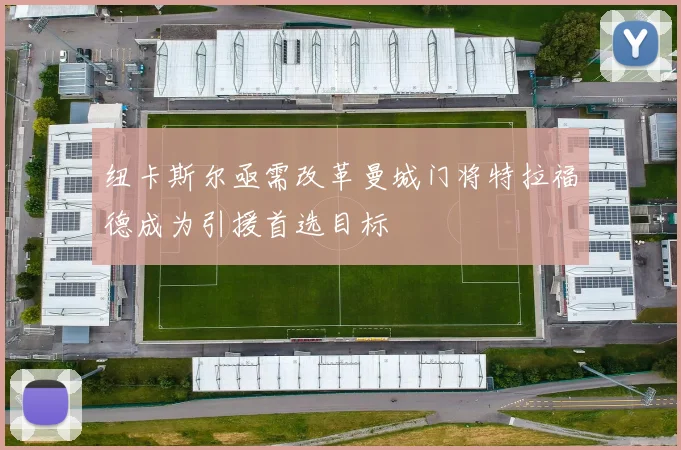 纽卡斯尔亟需改革曼城门将特拉福德成为引援首选目标