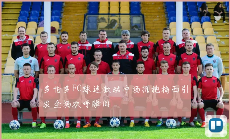 多伦多FC球迷激动冲场拥抱梅西引发全场欢呼瞬间